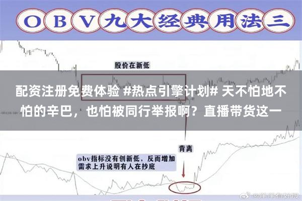 配资注册免费体验 #热点引擎计划# 天不怕地不怕的辛巴，也怕被同行举报啊？直播带货这一