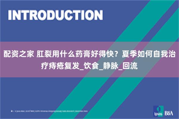 配资之家 肛裂用什么药膏好得快？夏季如何自我治疗痔疮复发_饮食_静脉_回流