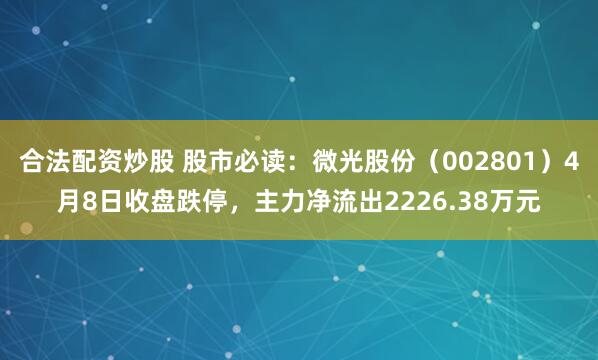 合法配资炒股 股市必读：微光股份（002801）4月8日收盘跌停，主力净流出2226.38万元