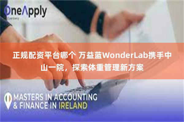 正规配资平台哪个 万益蓝WonderLab携手中山一院，探索体重管理新方案