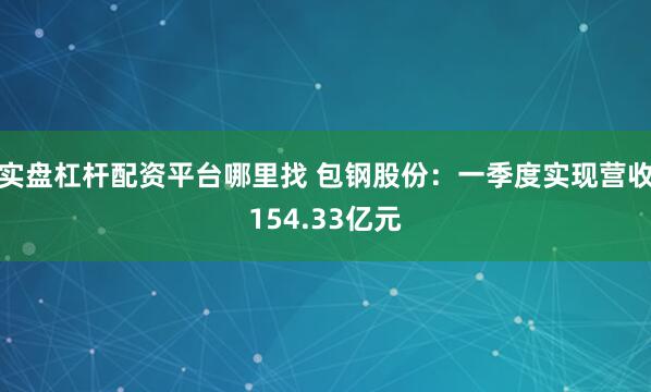 实盘杠杆配资平台哪里找 包钢股份：一季度实现营收154.33亿元