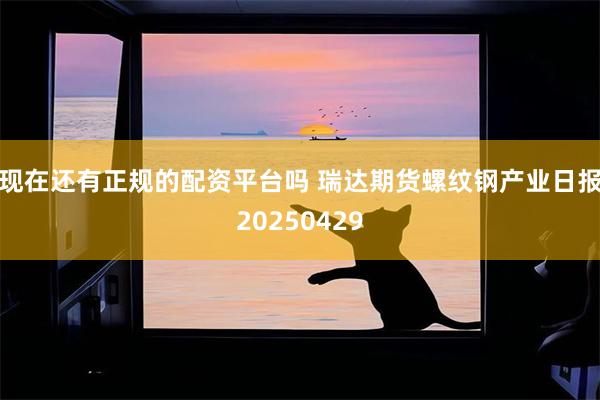 现在还有正规的配资平台吗 瑞达期货螺纹钢产业日报20250429