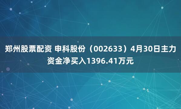 郑州股票配资 申科股份（002633）4月30日主力资金净买入1396.41万元