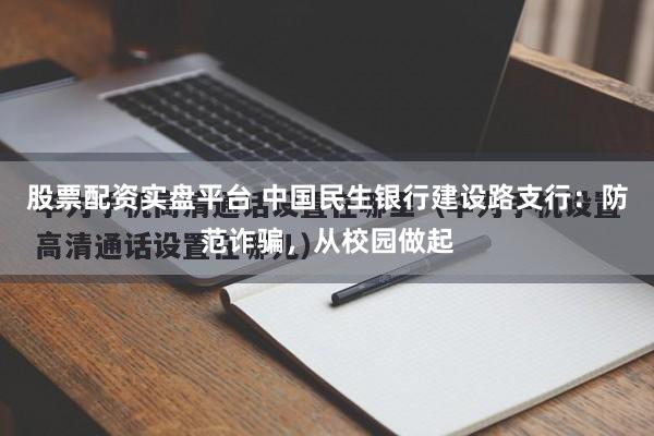股票配资实盘平台 中国民生银行建设路支行：防范诈骗，从校园做起