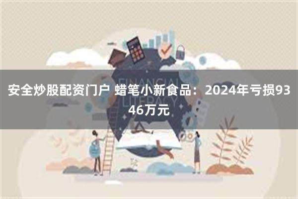 安全炒股配资门户 蜡笔小新食品：2024年亏损9346万元