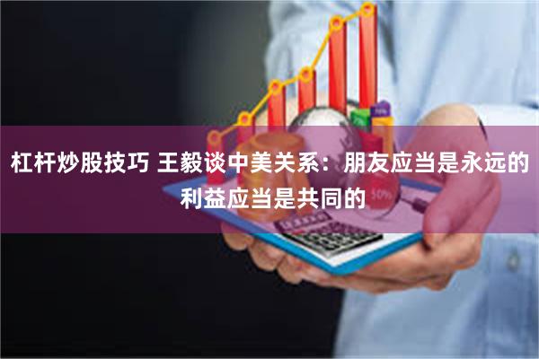 杠杆炒股技巧 王毅谈中美关系：朋友应当是永远的 利益应当是共同的