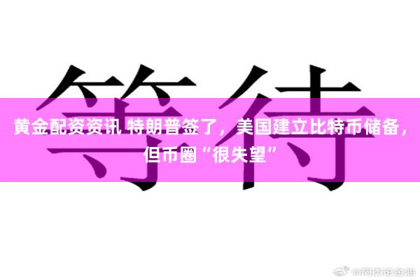 黄金配资资讯 特朗普签了，美国建立比特币储备，但币圈“很失望”