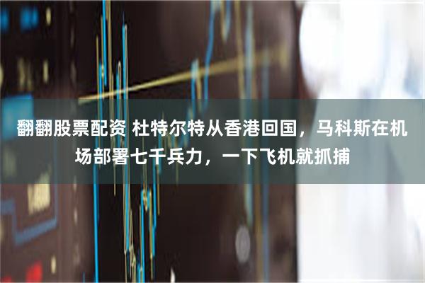 翻翻股票配资 杜特尔特从香港回国，马科斯在机场部署七千兵力，一下飞机就抓捕