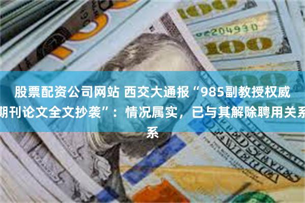 股票配资公司网站 西交大通报“985副教授权威期刊论文全文抄袭”：情况属实，已与其解除聘用关系