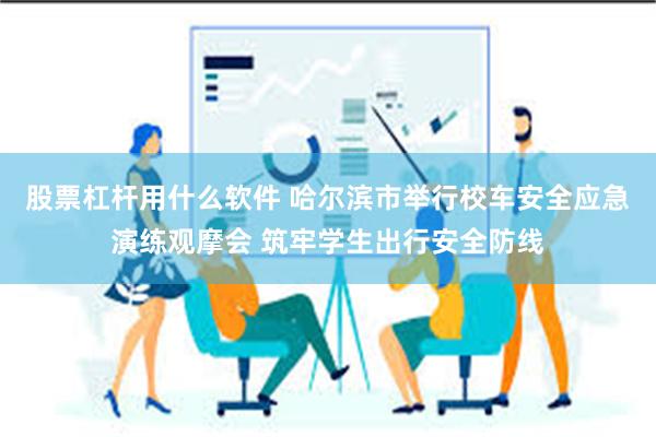 股票杠杆用什么软件 哈尔滨市举行校车安全应急演练观摩会 筑牢学生出行安全防线