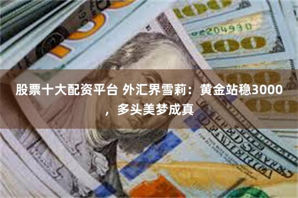 股票十大配资平台 外汇界雪莉：黄金站稳3000，多头美梦成真