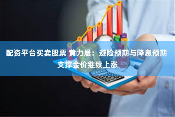 配资平台买卖股票 黄力晨：避险预期与降息预期 支撑金价继续上涨
