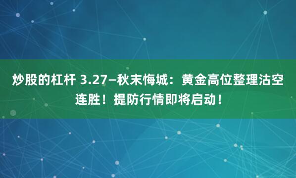 炒股的杠杆 3.27—秋末悔城：黄金高位整理沽空连胜！提防行情即将启动！