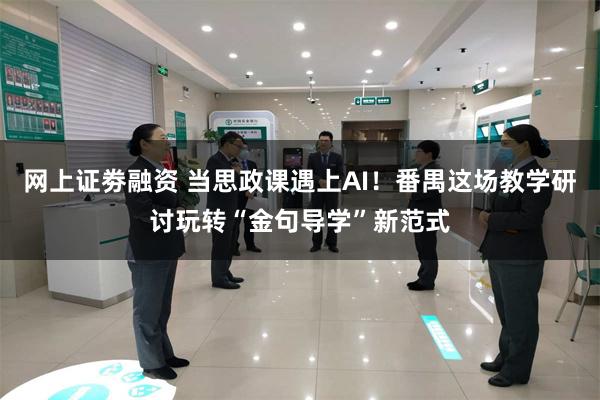 网上证劵融资 当思政课遇上AI！番禺这场教学研讨玩转“金句导学”新范式