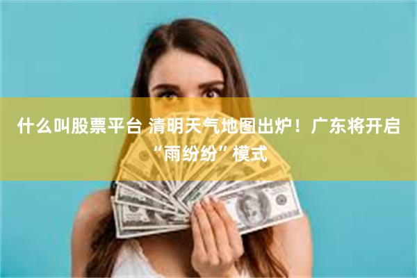 什么叫股票平台 清明天气地图出炉！广东将开启“雨纷纷”模式