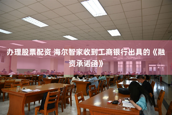 办理股票配资 海尔智家收到工商银行出具的《融资承诺函》