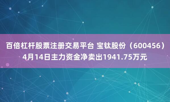 百倍杠杆股票注册交易平台 宝钛股份（600456）4月14日主力资金净卖出1941.75万元