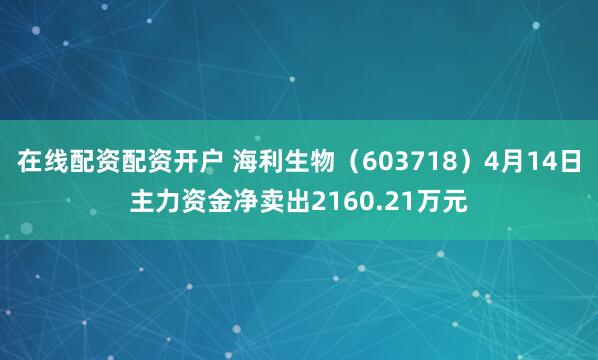在线配资配资开户 海利生物（603718）4月14日主力资金净卖出2160.21万元
