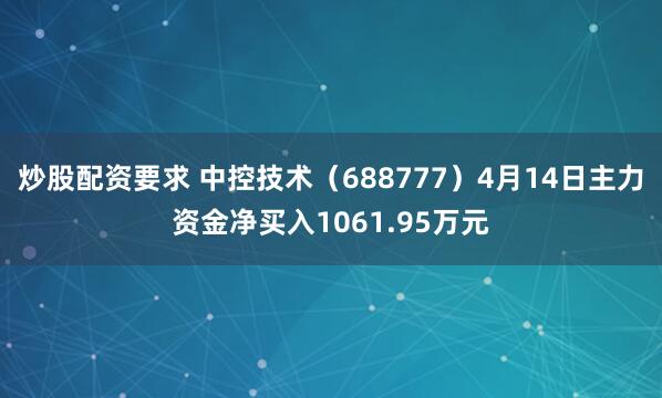 炒股配资要求 中控技术（688777）4月14日主力资金净买入1061.95万元