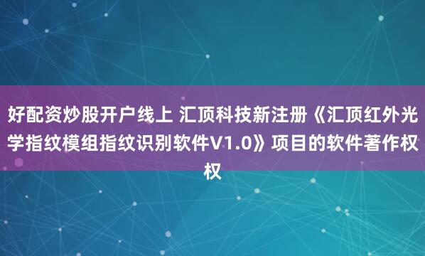 好配资炒股开户线上 汇顶科技新注册《汇顶红外光学指纹模组指纹识别软件V1.0》项目的软件著作权