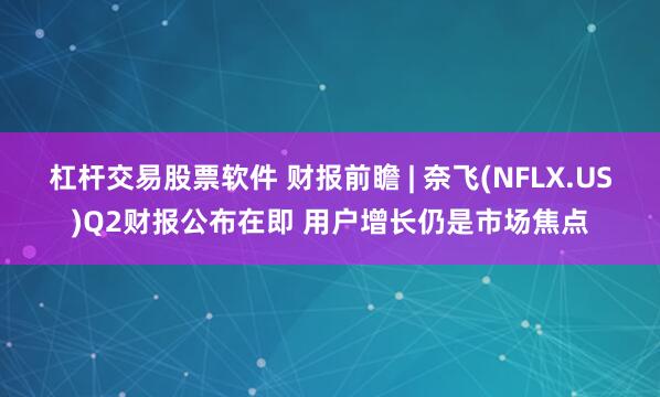 杠杆交易股票软件 财报前瞻 | 奈飞(NFLX.US)Q2财报公布在即 用户增长仍是市场焦点