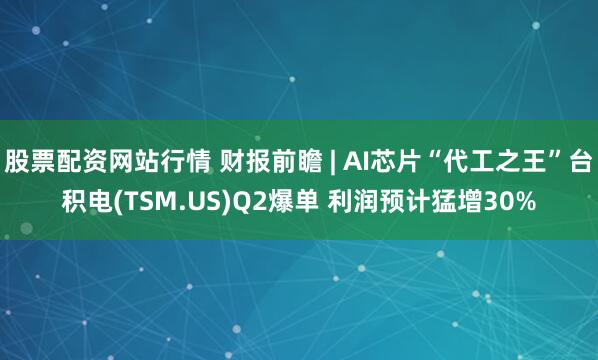 股票配资网站行情 财报前瞻 | AI芯片“代工之王”台积电(TSM.US)Q2爆单 利润预计猛增30%
