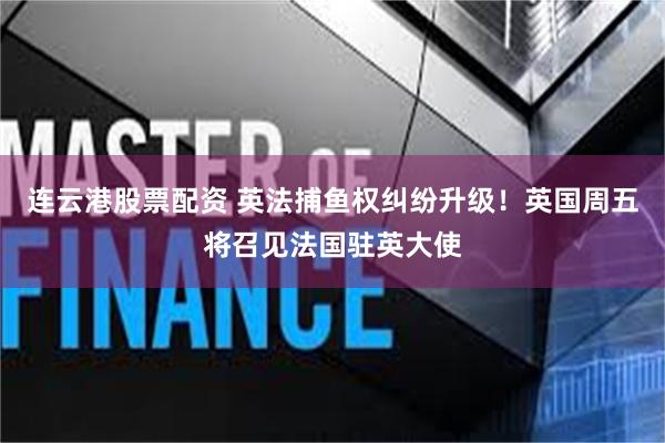 连云港股票配资 英法捕鱼权纠纷升级！英国周五将召见法国驻英大使
