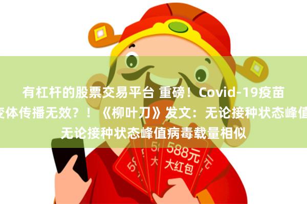 有杠杆的股票交易平台 重磅！Covid-19疫苗对阻止Delta变体传播无效？！《柳叶刀》发文：无论接种状态峰值病毒载量相似