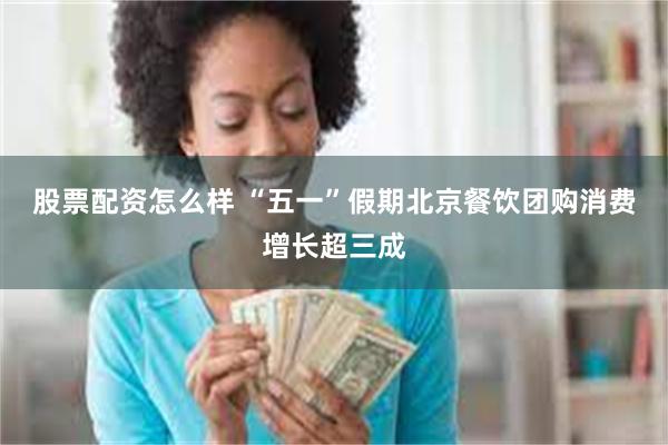 股票配资怎么样 “五一”假期北京餐饮团购消费增长超三成