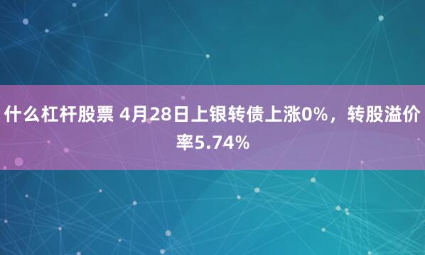什么杠杆股票 4月28日上银转债上涨0%，转股溢价率5.74%