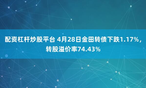 配资杠杆炒股平台 4月28日金田转债下跌1.17%，转股溢价率74.43%