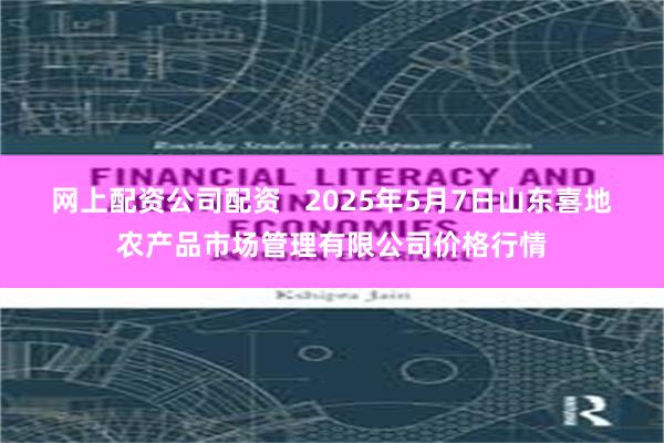 网上配资公司配资 2025年5月7日山东喜地农产品市场管理有限公司价格行情