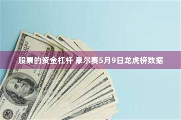 股票的资金杠杆 豪尔赛5月9日龙虎榜数据
