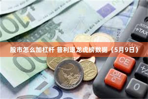 股市怎么加杠杆 普利退龙虎榜数据（5月9日）