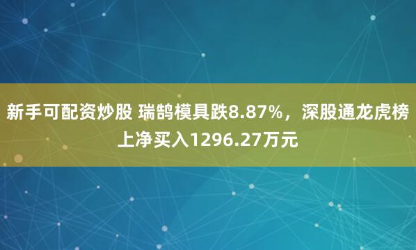 新手可配资炒股 瑞鹄模具跌8.87%，深股通龙虎榜上净买入1296.27万元