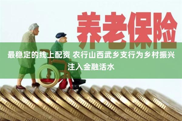 最稳定的线上配资 农行山西武乡支行为乡村振兴注入金融活水