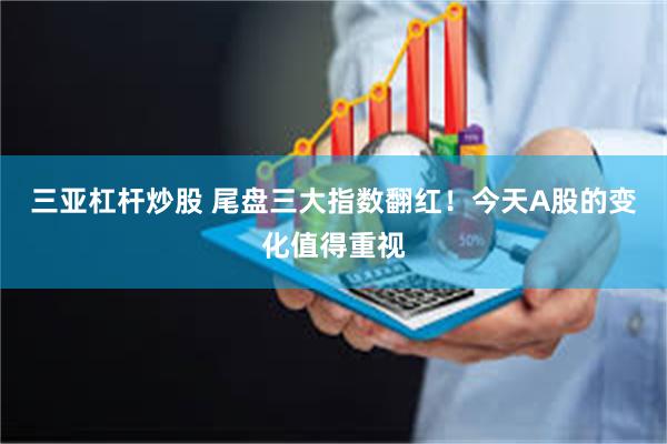三亚杠杆炒股 尾盘三大指数翻红！今天A股的变化值得重视