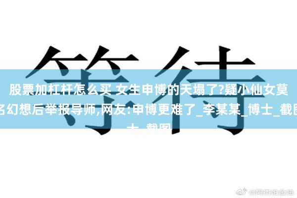 股票加杠杆怎么买 女生申博的天塌了?疑小仙女莫名幻想后举报导师,网友:申博更难了_李某某_博士_截图