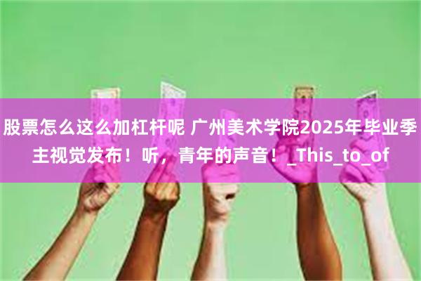 股票怎么这么加杠杆呢 广州美术学院2025年毕业季主视觉发布！听，青年的声音！_This_to_of