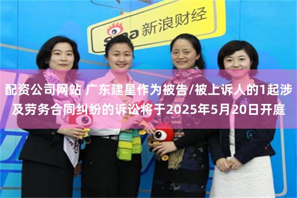 配资公司网站 广东建星作为被告/被上诉人的1起涉及劳务合同纠纷的诉讼将于2025年5月20日开庭