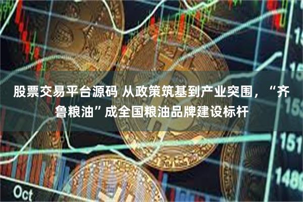 股票交易平台源码 从政策筑基到产业突围，“齐鲁粮油”成全国粮油品牌建设标杆