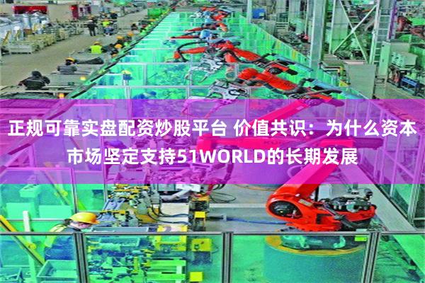 正规可靠实盘配资炒股平台 价值共识：为什么资本市场坚定支持51WORLD的长期发展