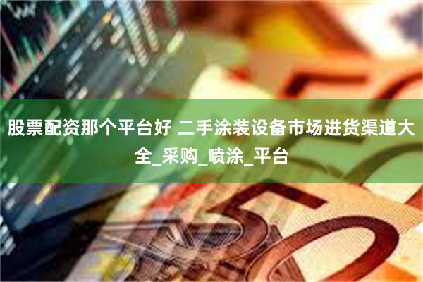 股票配资那个平台好 二手涂装设备市场进货渠道大全_采购_喷涂_平台