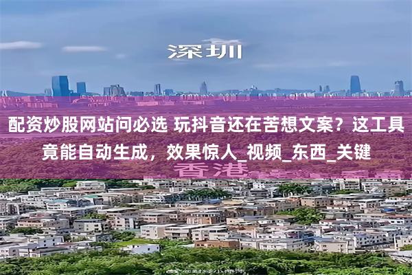 配资炒股网站问必选 玩抖音还在苦想文案？这工具竟能自动生成，效果惊人_视频_东西_关键