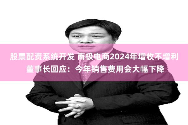 股票配资系统开发 南极电商2024年增收不增利 董事长回应：今年销售费用会大幅下降