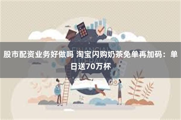 股市配资业务好做吗 淘宝闪购奶茶免单再加码：单日送70万杯