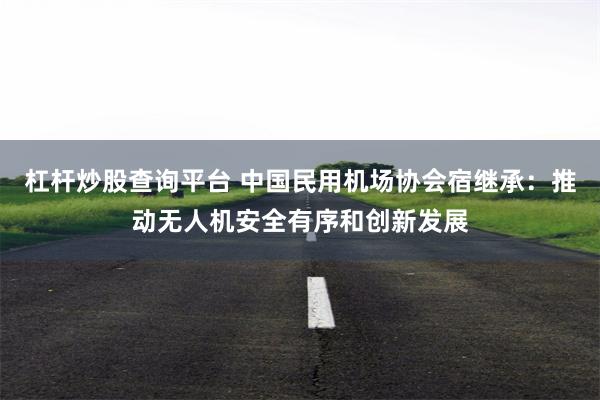 杠杆炒股查询平台 中国民用机场协会宿继承：推动无人机安全有序和创新发展
