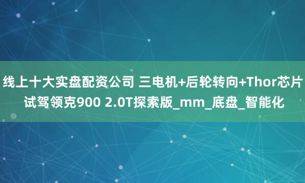线上十大实盘配资公司 三电机+后轮转向+Thor芯片 试驾领克900 2.0T探索版_mm_底盘_智能化