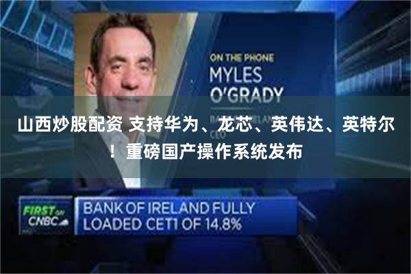 山西炒股配资 支持华为、龙芯、英伟达、英特尔！重磅国产操作系统发布