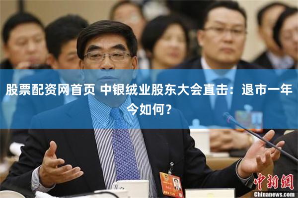 股票配资网首页 中银绒业股东大会直击：退市一年今如何？